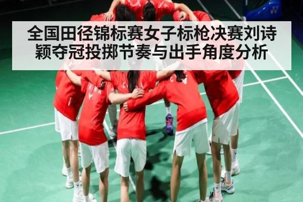 全国田径锦标赛女子标枪决赛刘诗颖夺冠投掷节奏与出手角度分析