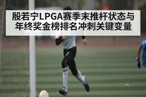 殷若宁LPGA赛季末推杆状态与年终奖金榜排名冲刺关键变量
