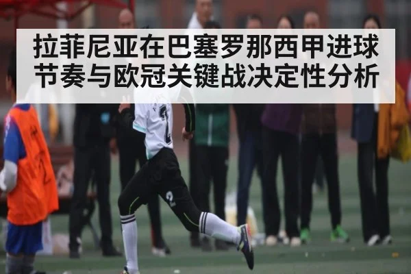 拉菲尼亚在巴塞罗那西甲进球节奏与欧冠关键战决定性分析