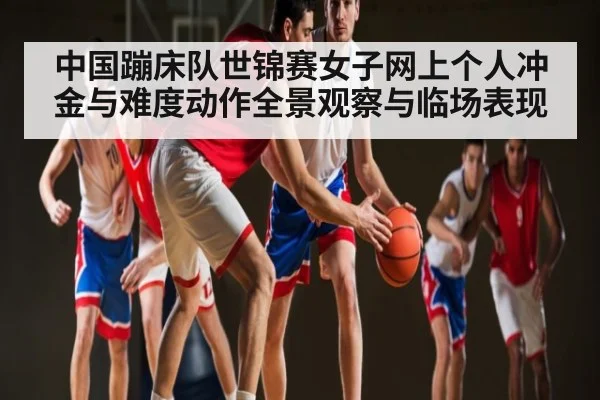 中国蹦床队世锦赛女子网上个人冲金与难度动作全景观察与临场表现