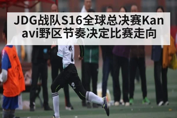 JDG战队S16全球总决赛Kanavi野区节奏决定比赛走向