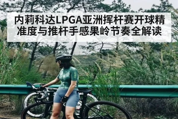 内莉科达LPGA亚洲挥杆赛开球精准度与推杆手感果岭节奏全解读