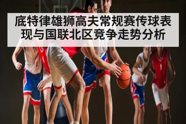 底特律雄狮高夫常规赛传球表现与国联北区竞争走势分析