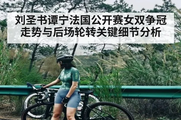 刘圣书谭宁法国公开赛女双争冠走势与后场轮转关键细节分析