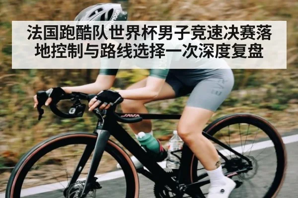 法国跑酷队世界杯男子竞速决赛落地控制与路线选择一次深度复盘